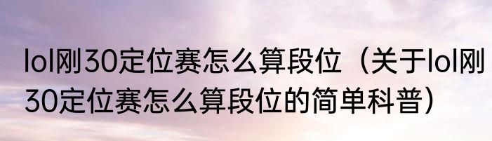 lol刚30定位赛怎么算段位（关于lol刚30定位赛怎么算段位的简单科普）