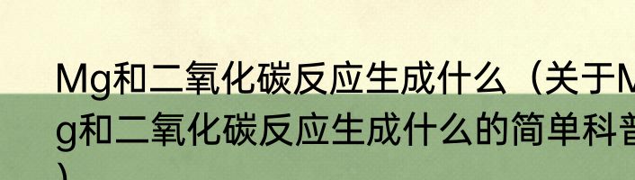 Mg和二氧化碳反应生成什么（关于Mg和二氧化碳反应生成什么的简单科普）