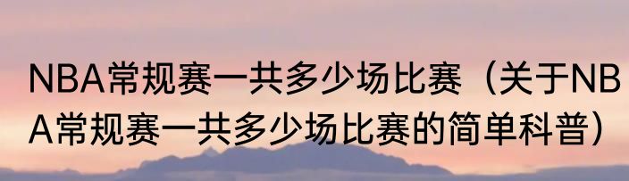 NBA常规赛一共多少场比赛（关于NBA常规赛一共多少场比赛的简单科普）