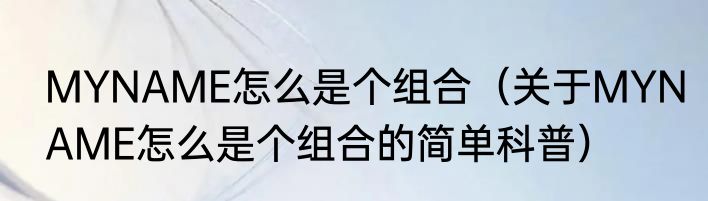 MYNAME怎么是个组合（关于MYNAME怎么是个组合的简单科普）