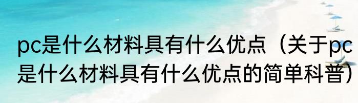 pc是什么材料具有什么优点（关于pc是什么材料具有什么优点的简单科普）