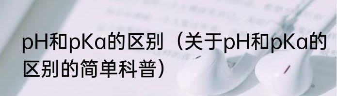 pH和pKa的区别（关于pH和pKa的区别的简单科普）