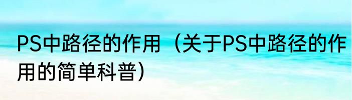PS中路径的作用（关于PS中路径的作用的简单科普）