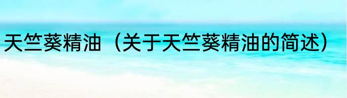 天竺葵精油（关于天竺葵精油的简述）