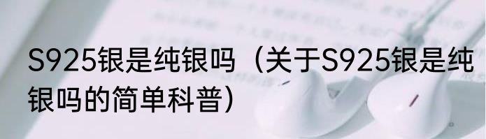 S925银是纯银吗（关于S925银是纯银吗的简单科普）