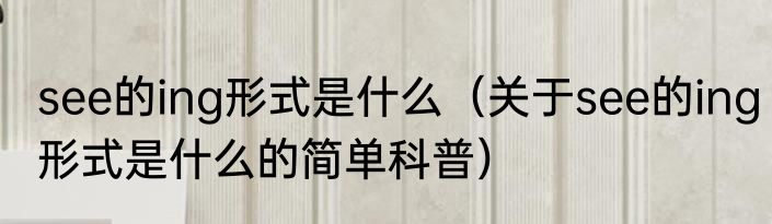 see的ing形式是什么（关于see的ing形式是什么的简单科普）