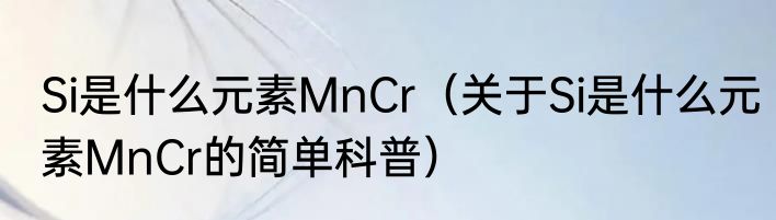 Si是什么元素MnCr（关于Si是什么元素MnCr的简单科普）