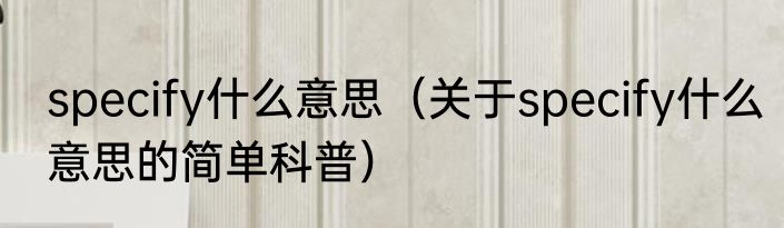specify什么意思（关于specify什么意思的简单科普）