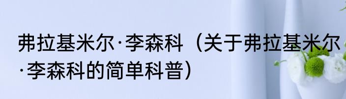 弗拉基米尔·李森科（关于弗拉基米尔·李森科的简单科普）