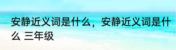 安静近义词是什么，安静近义词是什么 三年级