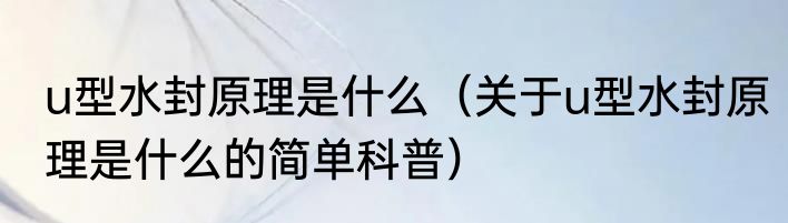 u型水封原理是什么（关于u型水封原理是什么的简单科普）