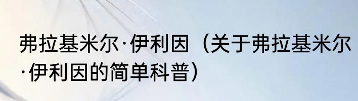 弗拉基米尔·伊利因（关于弗拉基米尔·伊利因的简单科普）