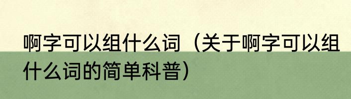 啊字可以组什么词（关于啊字可以组什么词的简单科普）
