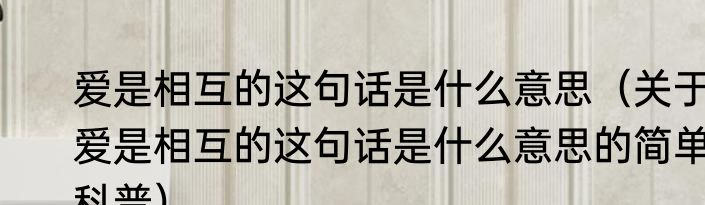 爱是相互的这句话是什么意思（关于爱是相互的这句话是什么意思的简单科普）