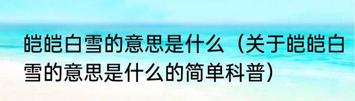 皑皑白雪的意思是什么（关于皑皑白雪的意思是什么的简单科普）
