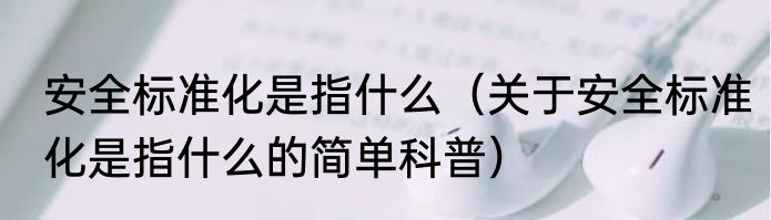 安全标准化是指什么（关于安全标准化是指什么的简单科普）