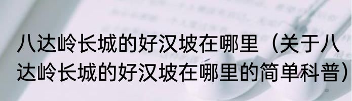 八达岭长城的好汉坡在哪里（关于八达岭长城的好汉坡在哪里的简单科普）