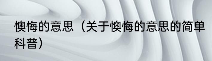 懊悔的意思（关于懊悔的意思的简单科普）