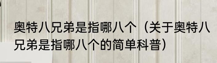 奥特八兄弟是指哪八个（关于奥特八兄弟是指哪八个的简单科普）