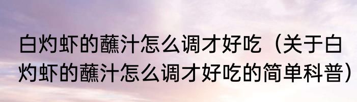 白灼虾的蘸汁怎么调才好吃（关于白灼虾的蘸汁怎么调才好吃的简单科普）