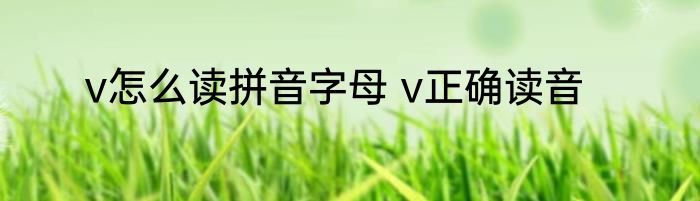 v怎么读拼音字母 v正确读音