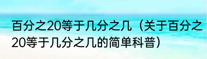 百分之20等于几分之几（关于百分之20等于几分之几的简单科普）