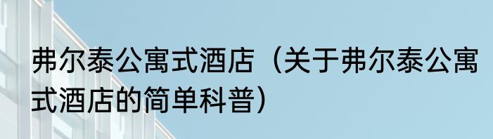 弗尔泰公寓式酒店（关于弗尔泰公寓式酒店的简单科普）