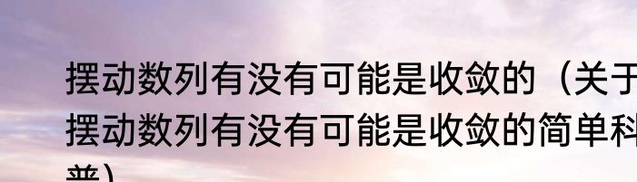 摆动数列有没有可能是收敛的（关于摆动数列有没有可能是收敛的简单科普）