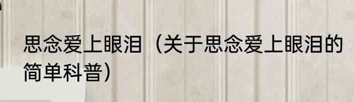 思念爱上眼泪（关于思念爱上眼泪的简单科普）