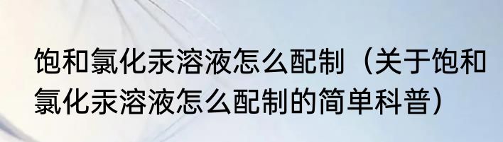 饱和氯化汞溶液怎么配制（关于饱和氯化汞溶液怎么配制的简单科普）