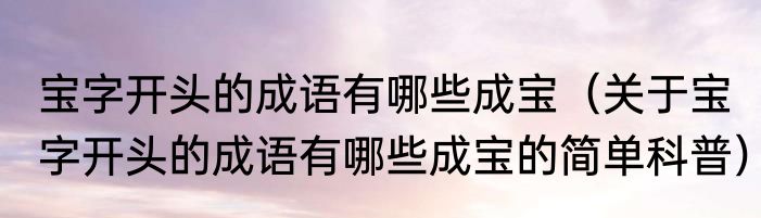 宝字开头的成语有哪些成宝（关于宝字开头的成语有哪些成宝的简单科普）