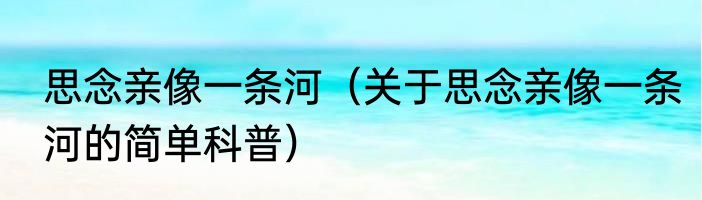 思念亲像一条河（关于思念亲像一条河的简单科普）