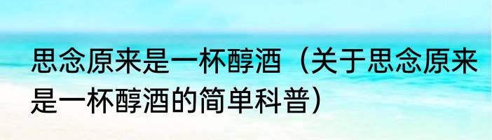 思念原来是一杯醇酒（关于思念原来是一杯醇酒的简单科普）