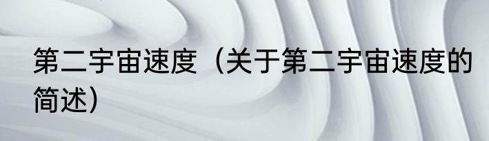 第二宇宙速度（关于第二宇宙速度的简述）