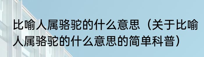 比喻人属骆驼的什么意思（关于比喻人属骆驼的什么意思的简单科普）