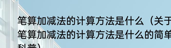 笔算加减法的计算方法是什么（关于笔算加减法的计算方法是什么的简单科普）
