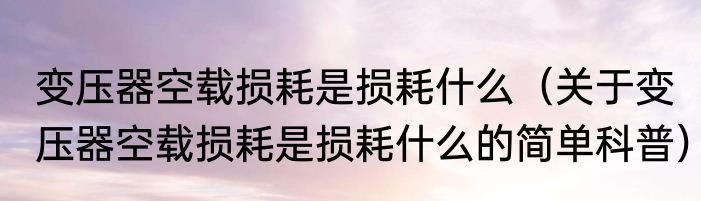 变压器空载损耗是损耗什么（关于变压器空载损耗是损耗什么的简单科普）