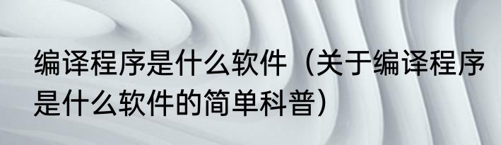 编译程序是什么软件（关于编译程序是什么软件的简单科普）