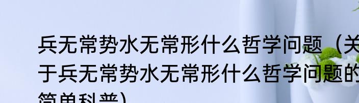 兵无常势水无常形什么哲学问题（关于兵无常势水无常形什么哲学问题的简单科普）