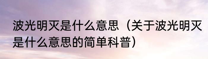 波光明灭是什么意思（关于波光明灭是什么意思的简单科普）