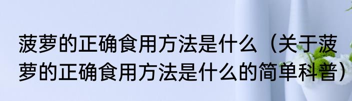 菠萝的正确食用方法是什么（关于菠萝的正确食用方法是什么的简单科普）