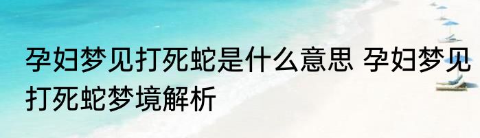 孕妇梦见打死蛇是什么意思 孕妇梦见打死蛇梦境解析