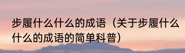 步履什么什么的成语（关于步履什么什么的成语的简单科普）