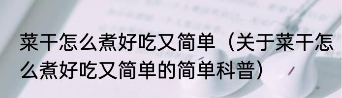 菜干怎么煮好吃又简单（关于菜干怎么煮好吃又简单的简单科普）