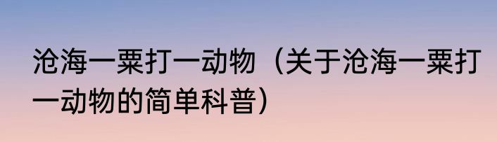 沧海一粟打一动物（关于沧海一粟打一动物的简单科普）