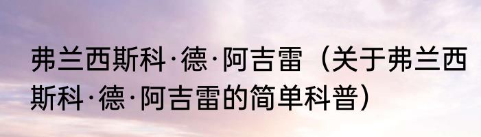弗兰西斯科·德·阿吉雷（关于弗兰西斯科·德·阿吉雷的简单科普）
