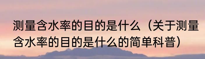 测量含水率的目的是什么（关于测量含水率的目的是什么的简单科普）