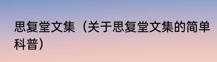 思复堂文集（关于思复堂文集的简单科普）