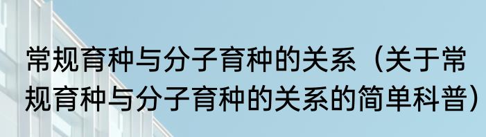 常规育种与分子育种的关系（关于常规育种与分子育种的关系的简单科普）