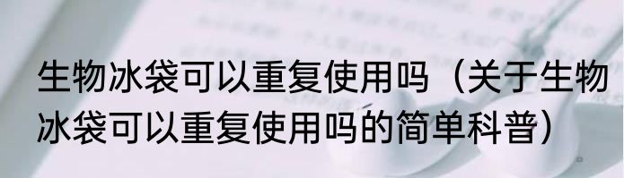 生物冰袋可以重复使用吗（关于生物冰袋可以重复使用吗的简单科普）